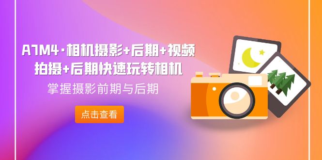 （7225期）A7M4·相机摄影 中后期 视频拍摄制作 中后期迅速轻松玩照相机，把握拍摄早期与中后期