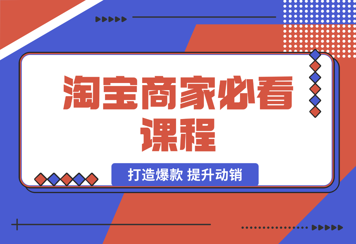 【2025.1.7】淘宝商家必看课程，涵盖搜索推荐万相台，助力商家打造爆款，提升动销