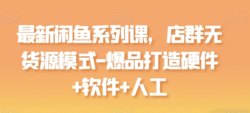 全新闲鱼平台系列产品课，店淘无货源开店-爆品打造硬件配置 手机软件 人力