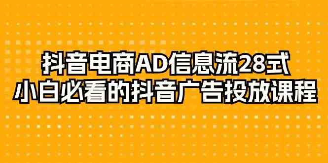 抖音直播带货AD信息流广告28式，新手不可错过的抖音广告投放课程内容（29堂课）