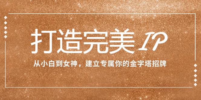 （7948期）打造完美IP：从小白到极品女神，创建专属于你的金字塔广告牌（15堂课）