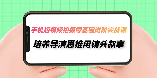 （7601期）手机上短视频制作-零基础升阶实操课，塑造导演思维用镜头叙述（30堂课）