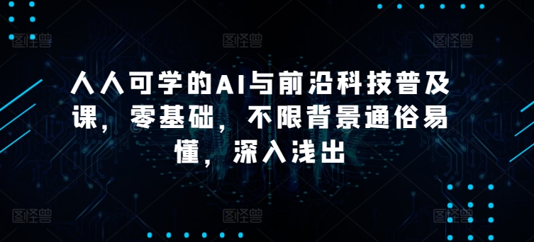 人人可学的AI与前沿科技普及课，零基础，不限背景通俗易懂，深入浅出-暖阳网-中创网,福缘网,冒泡网资源整合
