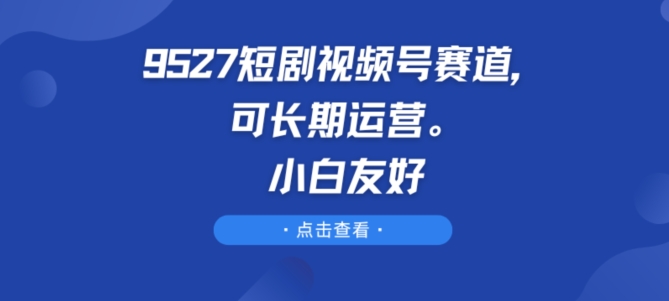 9527短剧剧本微信视频号跑道，可长期运营，新手友善【揭密】