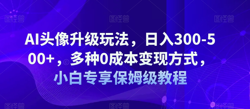 AI头像图片升级玩法，日入300-500 ，多种多样0成本费变现模式，新手特享家庭保姆级实例教程【揭密】
