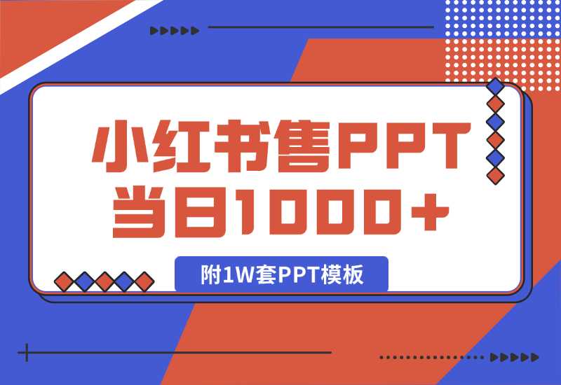 【2024.10.04】快速上手！小红书简单售卖PPT，当日变现1000+，就靠它(附1W套PPT模板)