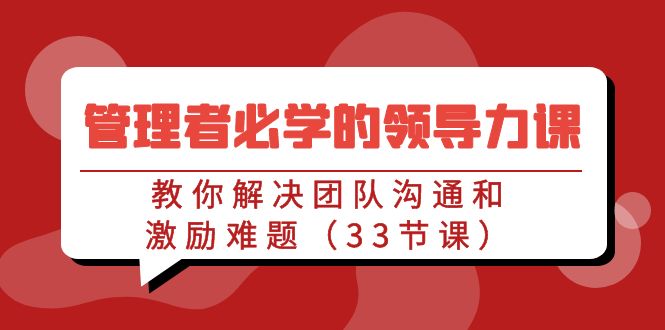管理人员必会的领导能力课：教大家处理团队沟通激励难点（33堂课）