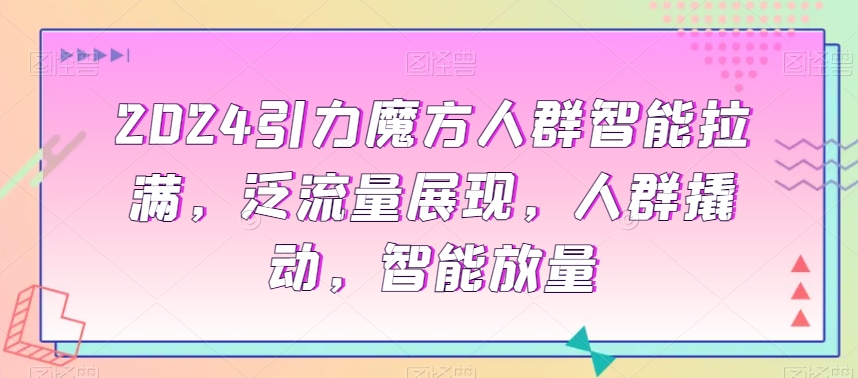 2024引力魔方人群智能拉满，?泛流量展现，人群撬动，智能放量