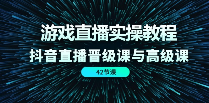 游戏直播间实际操作实例教程，抖音直播间晋升课和高端课（42节）