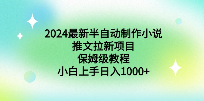 （8970期）2024全新半自动式制做小说推文拉新项目，家庭保姆级实例教程，新手入门日入1000