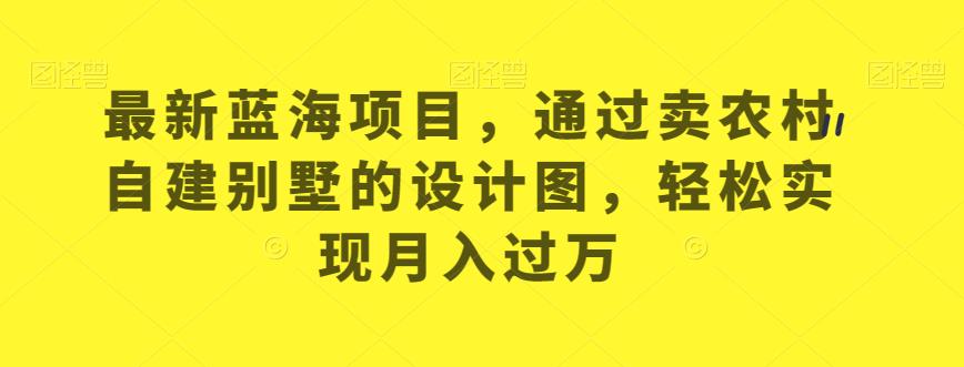 全新升级蓝海项目，依据卖农村自建别墅的设计图，从而实现月入过万【揭秘】