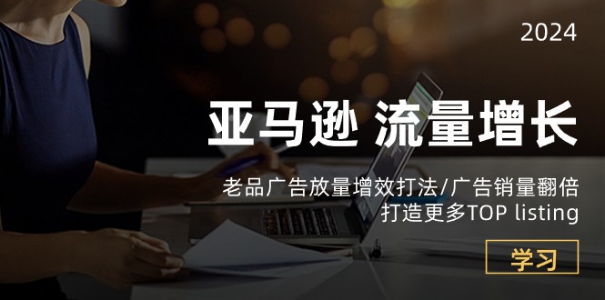 （10566期）亚马逊平台总流量 提高-老品广告宣传 放量上涨提质增效玩法/销售量翻番/打造更多TOP listing