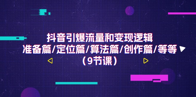 抖音视频引爆流量和转现逻辑性，提前准备篇/精准定位篇/优化算法篇/写作篇/等（9堂课）