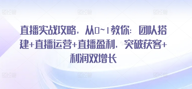 直播间实战演练攻略大全，从0~1教大家：团队搭建 抖音运营 直播间赢利，提升拓客 盈利双增长-中创网_分享中创网创业资讯_最新网络项目资源