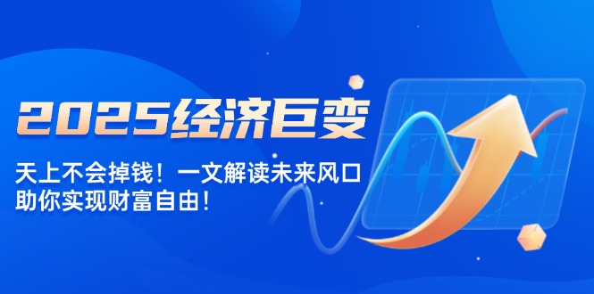 （14115期）2025经济发展巨大变化，天上不会掉钱！一文讲解将来出风口，帮助你实现财务自由！