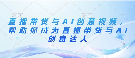 直播卖货与AI创意广告视频，帮助自己变成直播卖货与AI艺术创意大咖