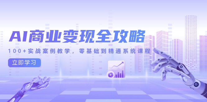 （14948期）AI商业化变现攻略大全，100 实战案例课堂教学，零基础到熟练系统课程