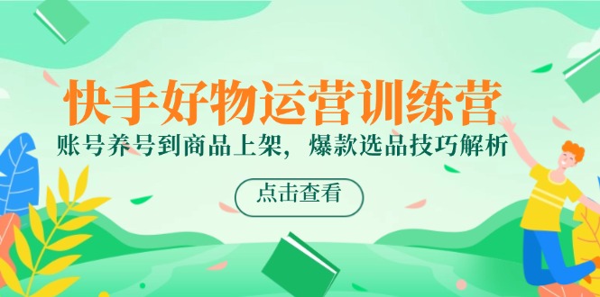 （14950期）快手好物经营夏令营，账户起号到产品上架，爆品选款方法分析