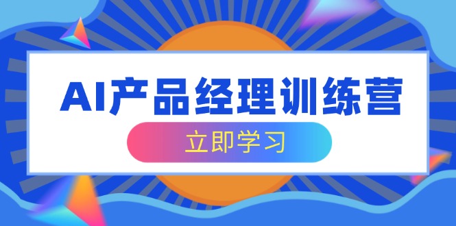 （14521期）AI产品运营夏令营，全方位掌握核心知识结构，从容应对应聘求职改行考验