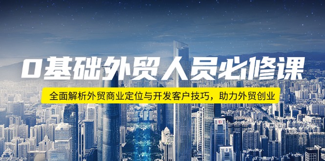 （14046期）0基本外贸人员必修课程：深度剖析出口外贸商业定位与寻找客户方法，助推出口外贸自主创业