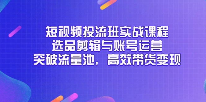 （14868期）小视频投流班实战演练课程内容，选款视频剪辑与抖音号运营，提升流量入口，高效率卖货转现