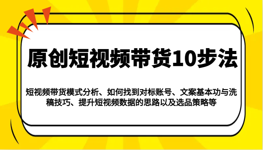 原创设计短视频卖货10步骤：运作模式/对比账户/创意文案与伪原创/提高数据信息/及其选品策略等