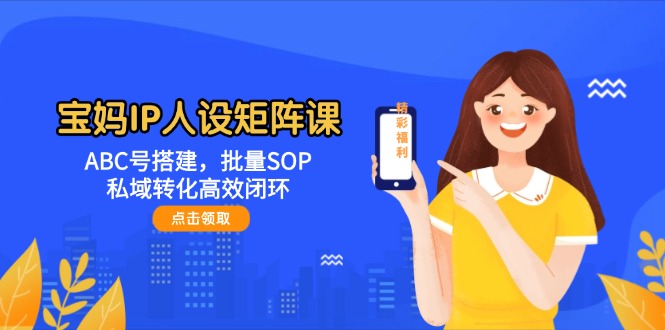 （14821期）宝妈妈IP人物关系引流矩阵课：ABC号构建，大批量SOP，私域转化高效率闭环控制