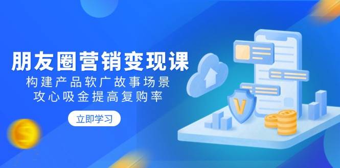 朋友圈推广转现课：搭建商品软文广告故事场景，攻心战吸钱提升复购率