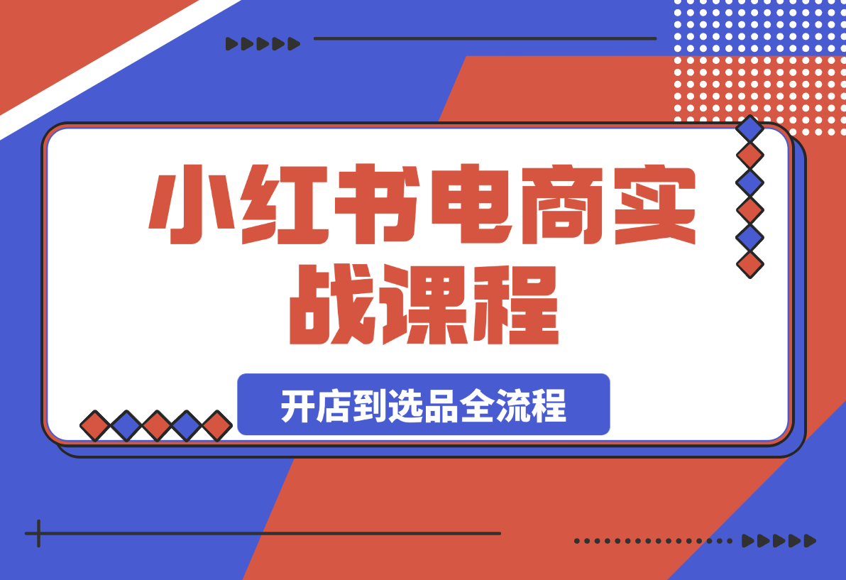 【2025.3.27】小红书电商实战课：包含开店到选品全流程