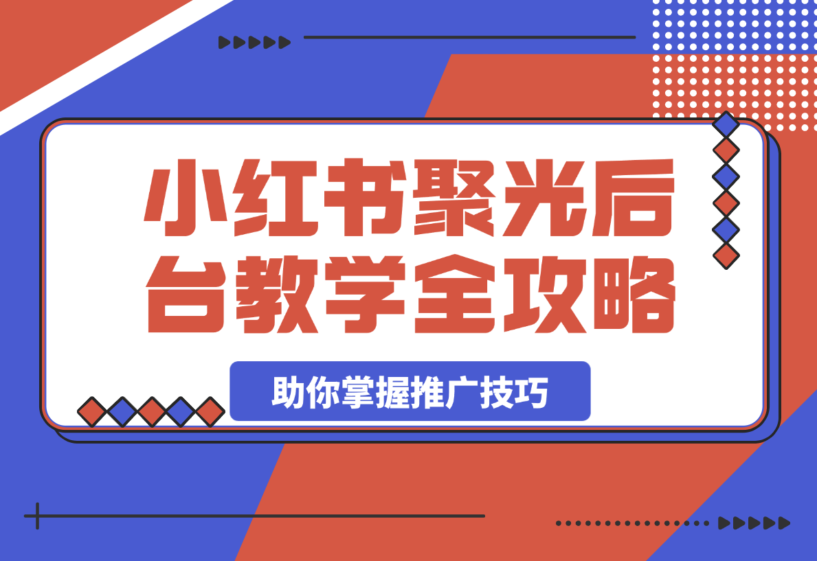 【2025.3.24】小红书聚光后台教学全攻略，助你掌握推广技巧