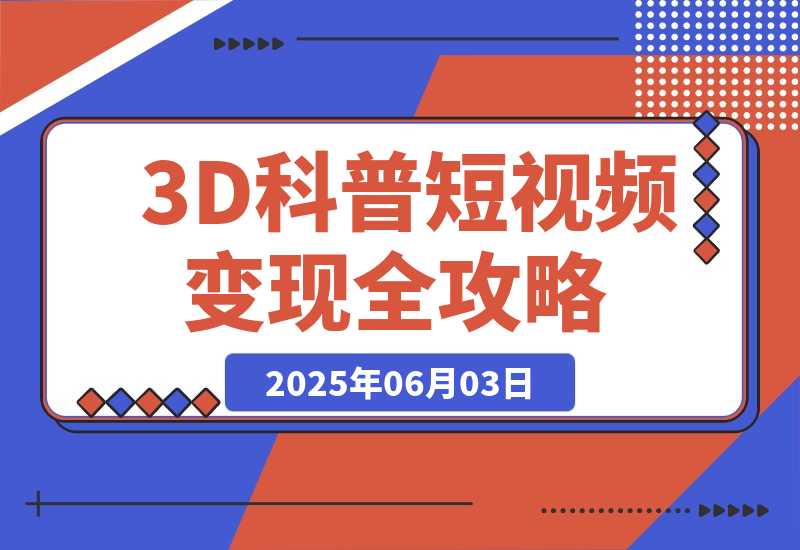 【2025.6.3】3D科普短视频变现全攻略，从文案创作到成品输出，附带素材下载链接