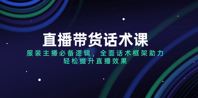 （14231期）直播带货话术课，服装主播必不可少逻辑性，全方位销售话术架构助推，轻轻松松提高直播数据