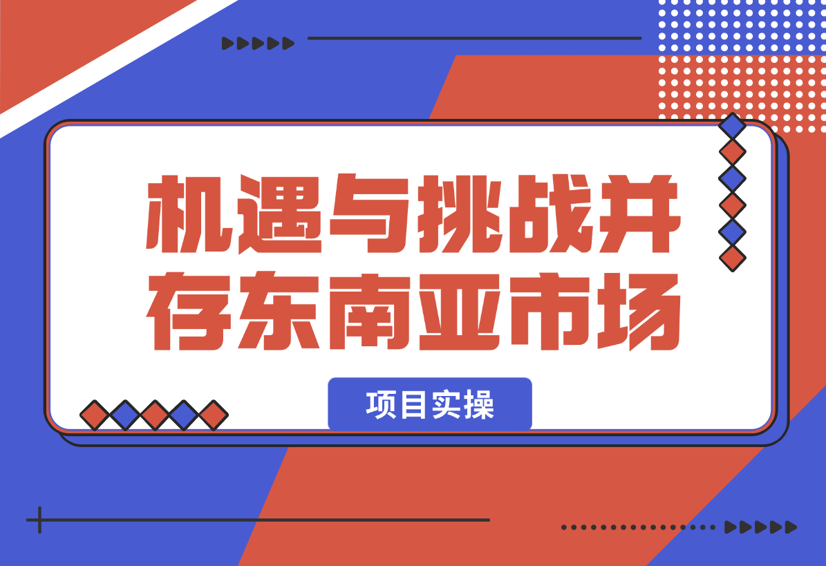 【2025.2.8】机遇与挑战并存的东南亚市场，如何抓住现阶段增长点？