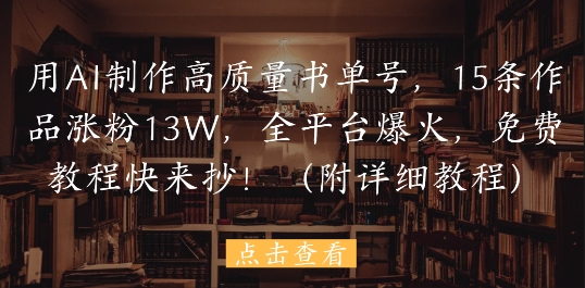 用AI制做高品质书单号，15条著作增粉13W，全网平台爆红，免费教程赶紧来抄(附具体实例教程)
