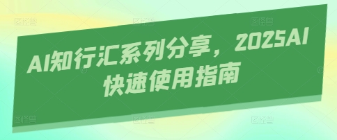 AI知行汇系列产品共享，2025AI迅速操作指南