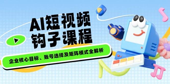 AI小视频勾子课程内容，公司主要目标、账户选择及引流矩阵方式全面解析