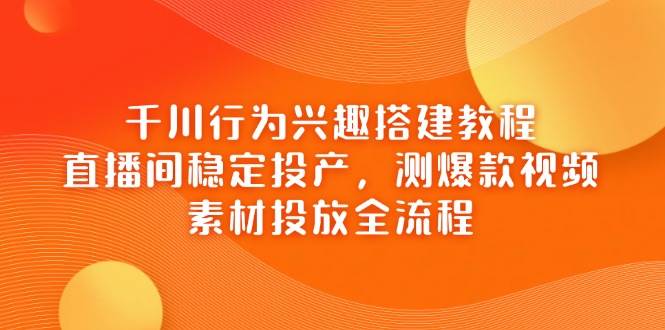 巨量千川个人行为兴趣爱好搭建教程，直播房间平稳建成投产，测爆款短视频，素材内容推广全过程