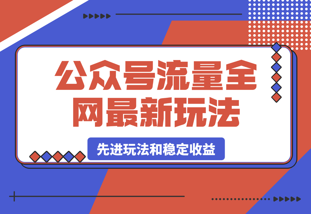 【2025.3.8】公众号流量全网最新玩法核心，系统讲解各种先进玩法和稳定收益的方法