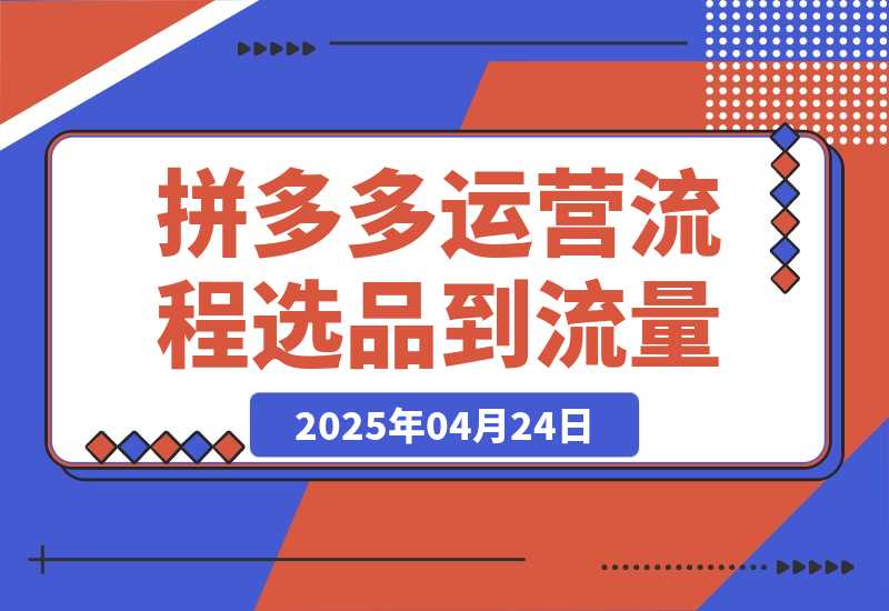 【2025.4.24】拼多多运营流程，从选品到流量，全链路运营技巧，助力店铺爆单