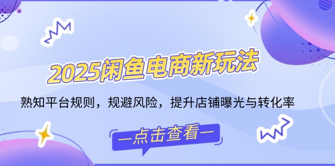 （14232期）2025闲鱼平台电子商务新模式，熟识运营规则，防范风险，提升店铺曝出与转换率