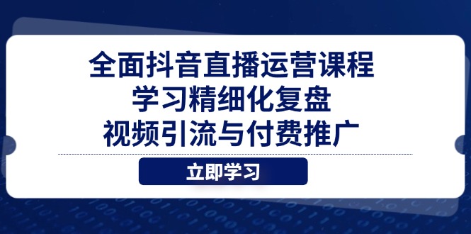 （14558期）全方位抖音直播间营销课程，学习培训精细化管理复盘总结、视频引流与付费流量