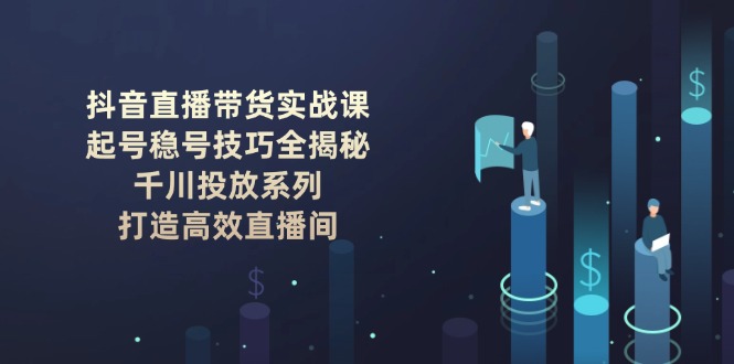 （14136期）抖音直播卖货实战演练课：养号稳号方法全揭密, 巨量千川推广系列产品, 打造高效直播房间