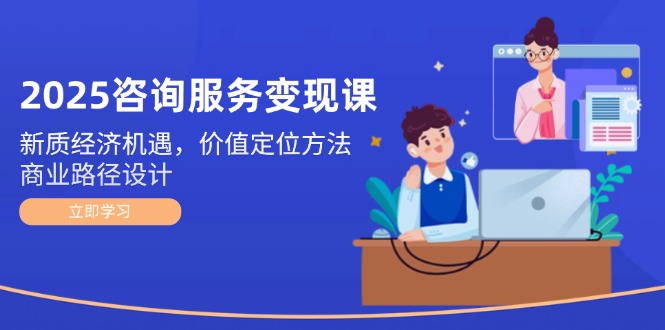 （14909期）2025技术咨询转现课：新质经济发展机会，价值定位方式，商业服务路径设计