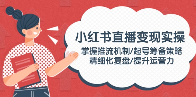 （14189期）小红书直播变实际操：把握推流机制/养号筹划对策/精细化管理复盘总结/提高运营力