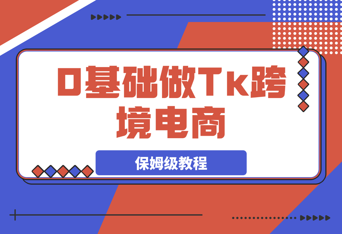 【2025.3.28】0基础做TikTok跨境电商 月出万单 0-1保姆级教程