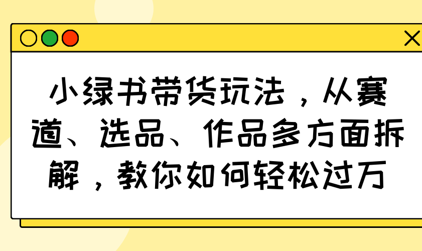 （14537期）小绿书卖货游戏玩法，从跑道、选款、著作各个方面拆卸，手把手教你轻松突破万