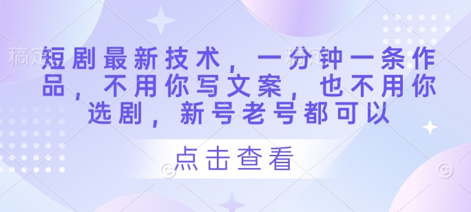 短剧剧本前沿技术，一分钟一条著作，不需要你撰写文案，也不要你选剧，小号旧号都能够