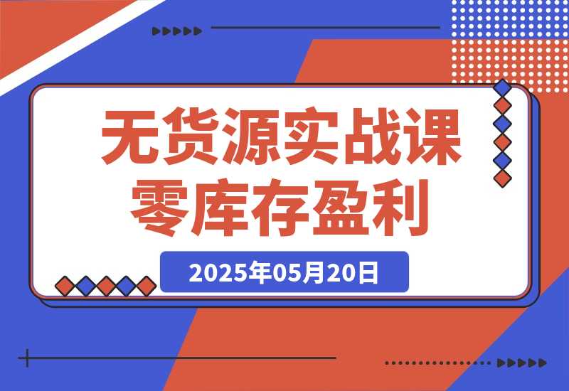 【2025.5.20】无货源实战课：零库存盈利实战，淘系拼多多运营，选品上架细节全流程