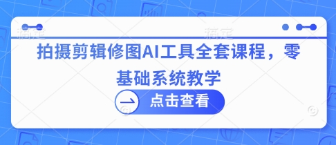 AI视觉创作系统课：摄影后期/视频剪辑/图片处理一站式教学，手把手带你玩转AI工具