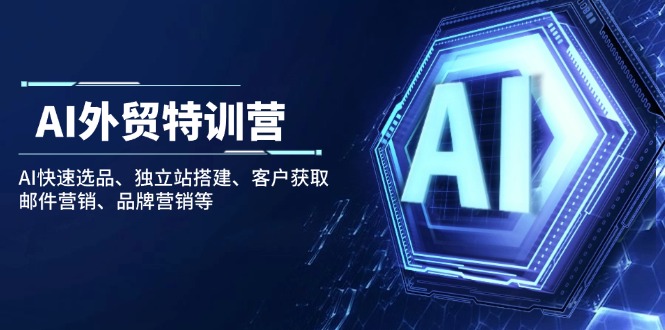 （14217期）AI出口外贸夏令营：AI迅速选款、自建站构建、顾客获得、电子邮件营销、品牌推广等